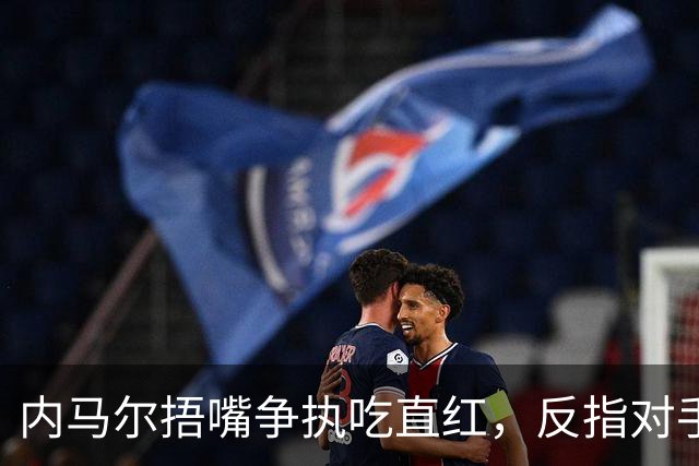 内马尔捂嘴争执吃直红，反指对手滥用反歧视规则